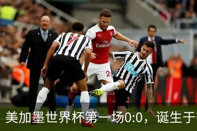 美加墨世界杯第一场0:0，诞生于夺冠大热与世界杯新军之间